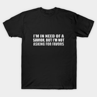 I'm in need of a savior, but I'm not asking for favors T-Shirt